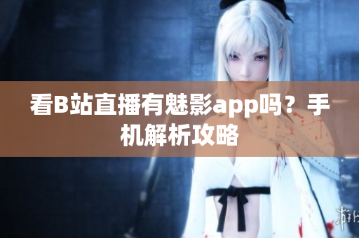 看B站直播有魅影app吗？手机解析攻略