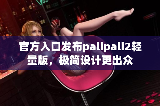 官方入口发布palipali2轻量版，极简设计更出众