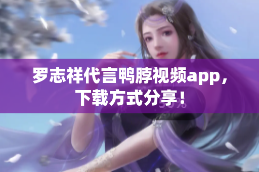 罗志祥代言鸭脖视频app，下载方式分享！