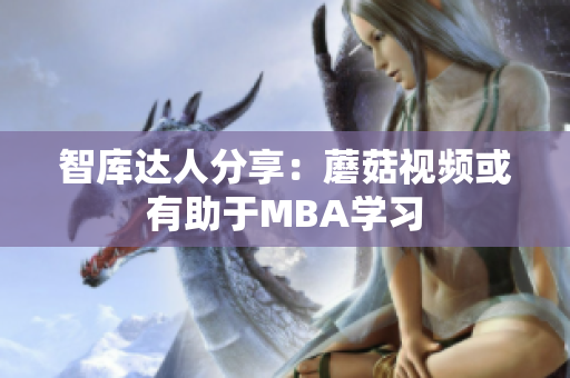 智库达人分享：蘑菇视频或有助于MBA学习