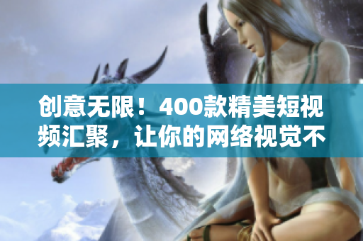 创意无限！400款精美短视频汇聚，让你的网络视觉不再单调