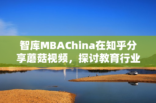 智库MBAChina在知乎分享蘑菇视频，探讨教育行业新机遇