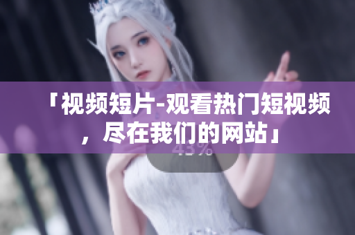 「视频短片-观看热门短视频，尽在我们的网站」