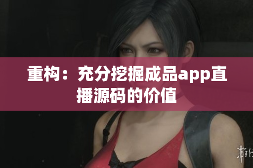 重构：充分挖掘成品app直播源码的价值