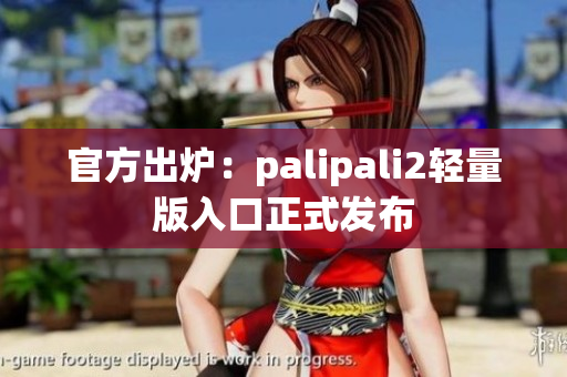 官方出炉：palipali2轻量版入口正式发布