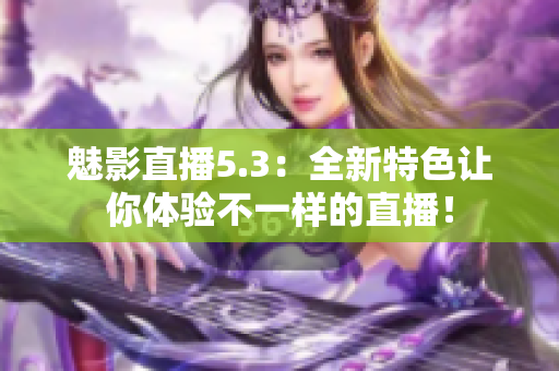 魅影直播5.3：全新特色让你体验不一样的直播！