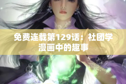 免费连载第129话：社团学漫画中的趣事