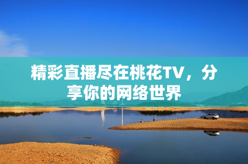 精彩直播尽在桃花TV，分享你的网络世界