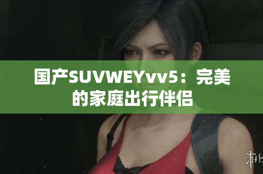 国产SUVWEYvv5：完美的家庭出行伴侣