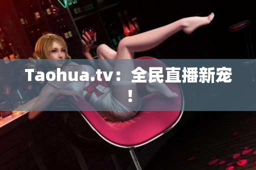 Taohua.tv：全民直播新宠！