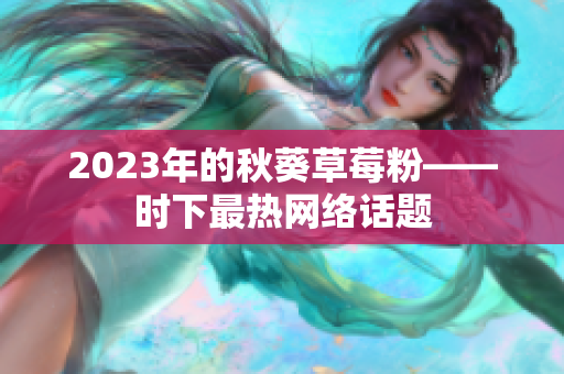 2023年的秋葵草莓粉——时下最热网络话题