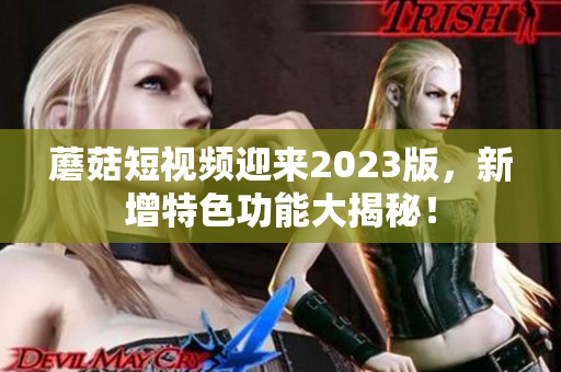 蘑菇短视频迎来2023版，新增特色功能大揭秘！
