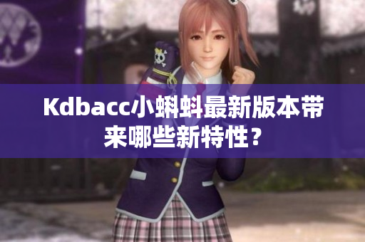 Kdbacc小蝌蚪最新版本带来哪些新特性？