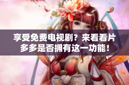 享受免费电视剧？来看看片多多是否拥有这一功能！