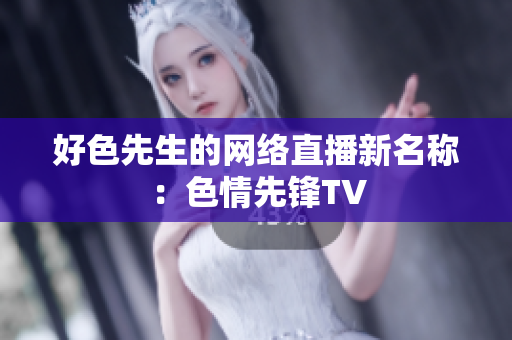 好色先生的网络直播新名称：色情先锋TV