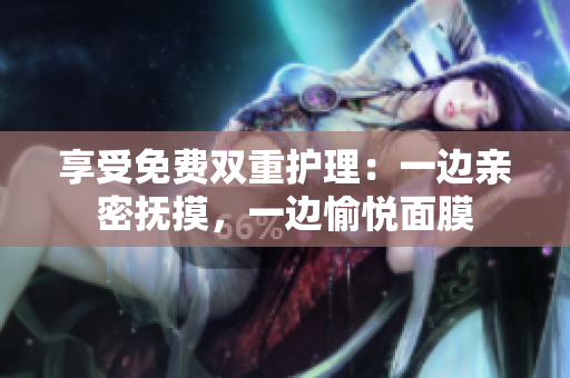 享受免费双重护理：一边亲密抚摸，一边愉悦面膜