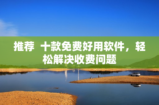 推荐  十款免费好用软件，轻松解决收费问题