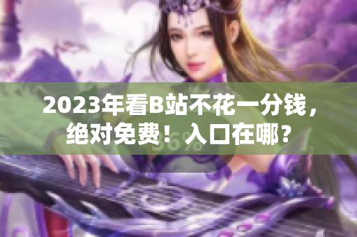 2023年看B站不花一分钱，绝对免费！入口在哪？
