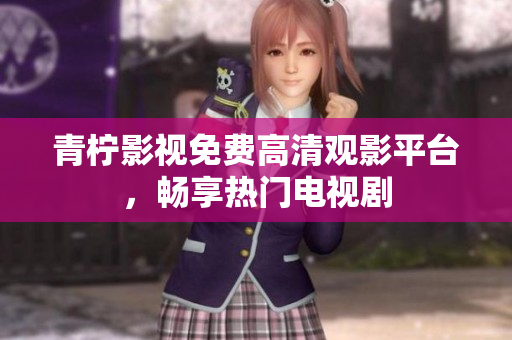 青柠影视免费高清观影平台，畅享热门电视剧