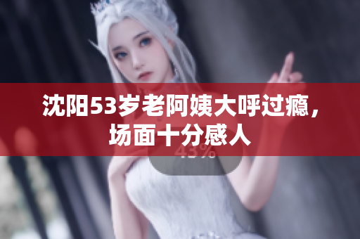 沈阳53岁老阿姨大呼过瘾，场面十分感人