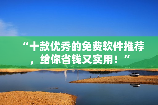 “十款优秀的免费软件推荐，给你省钱又实用！”