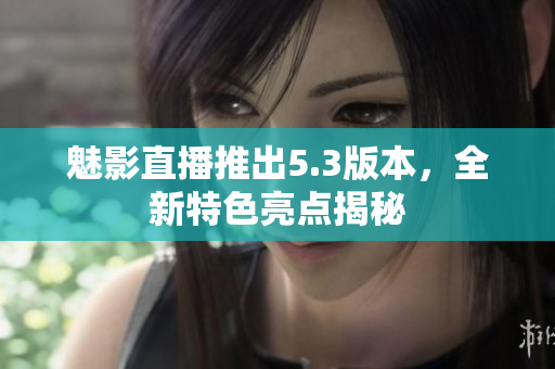 魅影直播推出5.3版本，全新特色亮点揭秘