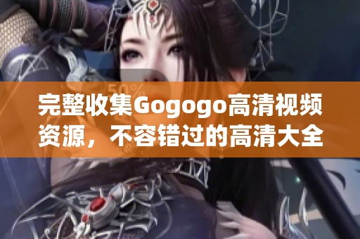 完整收集Gogogo高清视频资源，不容错过的高清大全