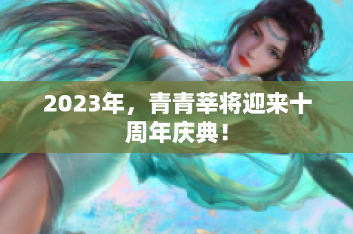 2023年，青青莘将迎来十周年庆典！