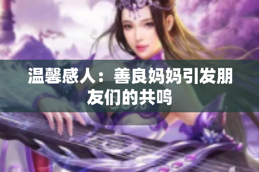 温馨感人：善良妈妈引发朋友们的共鸣