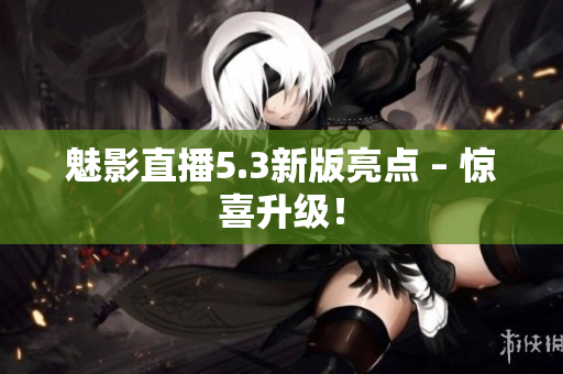 魅影直播5.3新版亮点 – 惊喜升级！
