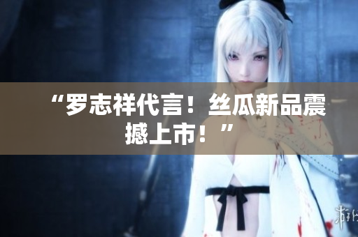 “罗志祥代言！丝瓜新品震撼上市！”