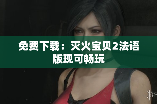 免费下载：灭火宝贝2法语版现可畅玩