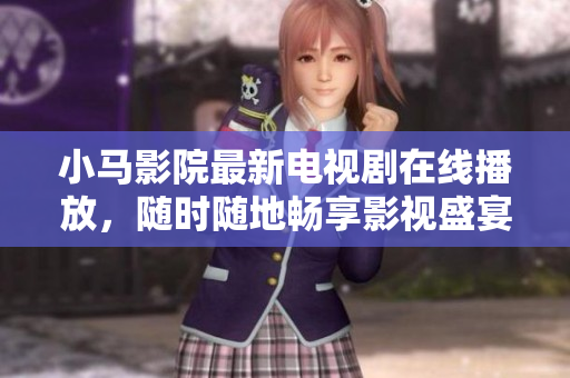 小马影院最新电视剧在线播放，随时随地畅享影视盛宴