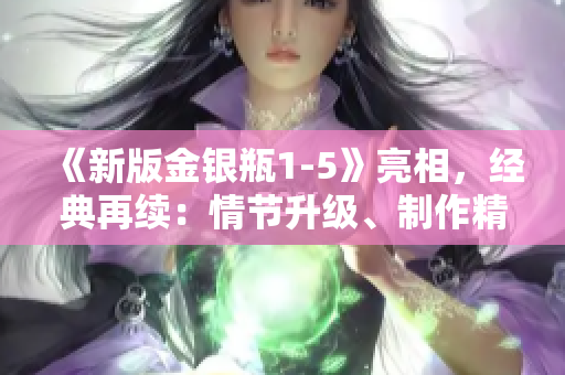 《新版金银瓶1-5》亮相，经典再续：情节升级、制作精良！