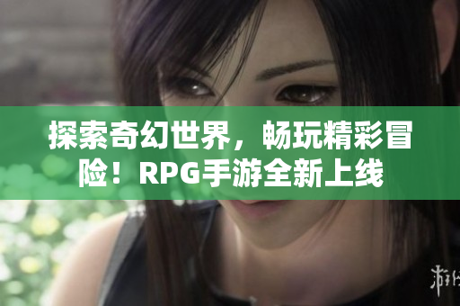 探索奇幻世界，畅玩精彩冒险！RPG手游全新上线