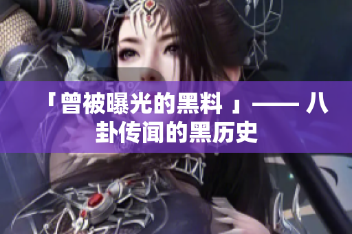 「曾被曝光的黑料 」—— 八卦传闻的黑历史