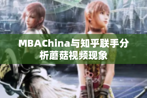 MBAChina与知乎联手分析蘑菇视频现象