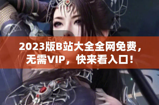 2023版B站大全全网免费，无需VIP，快来看入口！