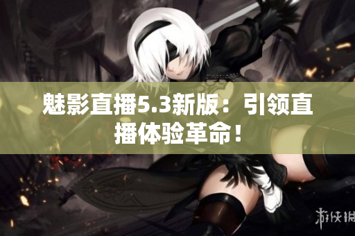 魅影直播5.3新版：引领直播体验革命！