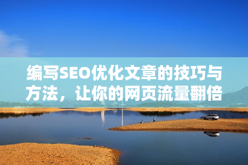 编写SEO优化文章的技巧与方法，让你的网页流量翻倍