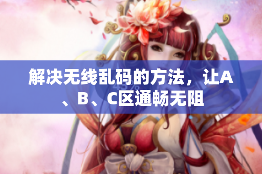 解决无线乱码的方法，让A、B、C区通畅无阻