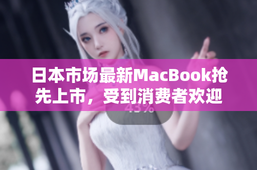 日本市场最新MacBook抢先上市，受到消费者欢迎