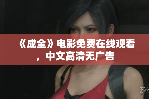 《成全》电影免费在线观看，中文高清无广告