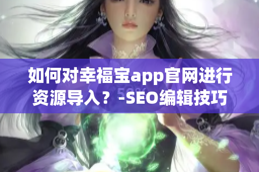 如何对幸福宝app官网进行资源导入？-SEO编辑技巧