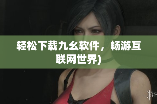 轻松下载九幺软件，畅游互联网世界)