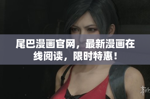 尾巴漫画官网，最新漫画在线阅读，限时特惠！