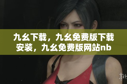 九幺下载，九幺免费版下载安装，九幺免费版网站nba，九幺 软件，九幺免费版网站nba下载----Zrm6RBUoDZ35