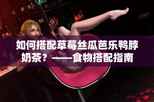 如何搭配草莓丝瓜芭乐鸭脖奶茶？——食物搭配指南