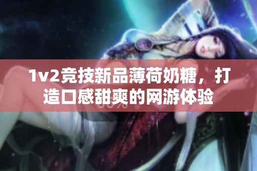 1v2竞技新品薄荷奶糖，打造口感甜爽的网游体验