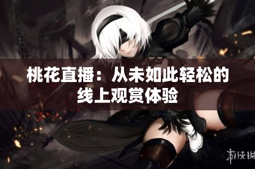 桃花直播：从未如此轻松的线上观赏体验